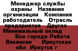 Менеджер службы охраны › Название организации ­ Компания-работодатель › Отрасль предприятия ­ Другое › Минимальный оклад ­ 24 000 - Все города Работа » Вакансии   . Иркутская обл.,Иркутск г.